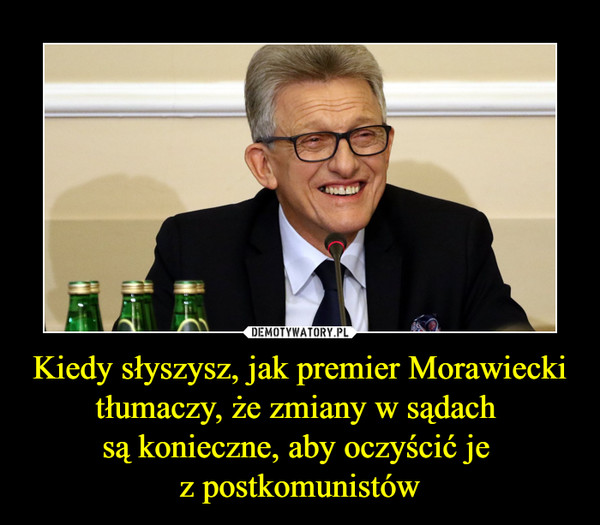Kiedy słyszysz, jak premier Morawiecki tłumaczy, że zmiany w sądach są konieczne, aby oczyścić je z postkomunistów –  