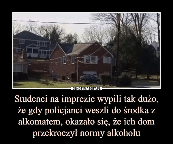 Studenci na imprezie wypili tak dużo,że gdy policjanci weszli do środka z alkomatem, okazało się, że ich dom przekroczył normy alkoholu –  