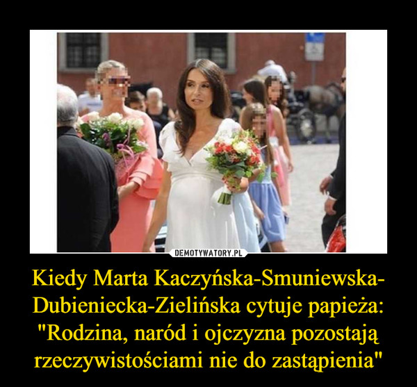 Kiedy Marta Kaczyńska-Smuniewska- Dubieniecka-Zielińska cytuje papieża: "Rodzina, naród i ojczyzna pozostają rzeczywistościami nie do zastąpienia" –  