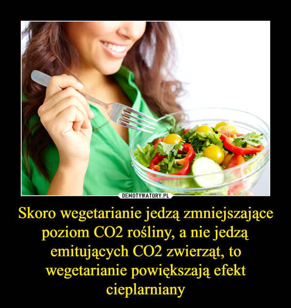 Skoro wegetarianie jedzą zmniejszające poziom CO2 rośliny, a nie jedzą emitujących CO2 zwierząt, to wegetarianie powiększają efekt cieplarniany –  
