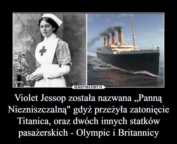 Violet Jessop została nazwana „Panną Niezniszczalną" gdyż przeżyła zatonięcie Titanica, oraz dwóch innych statków pasażerskich - Olympic i Britannicy –  