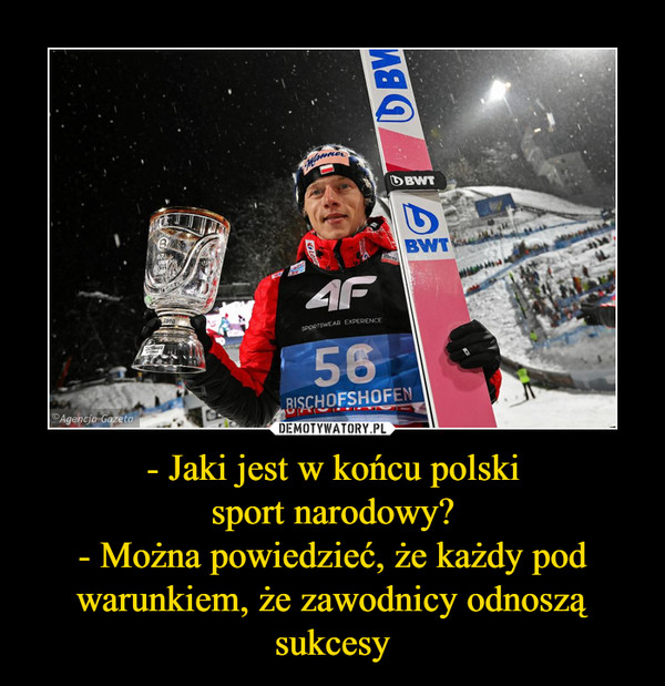 - Jaki jest w końcu polski
sport narodowy?
- Można powiedzieć, że każdy pod warunkiem, że zawodnicy odnoszą sukcesy