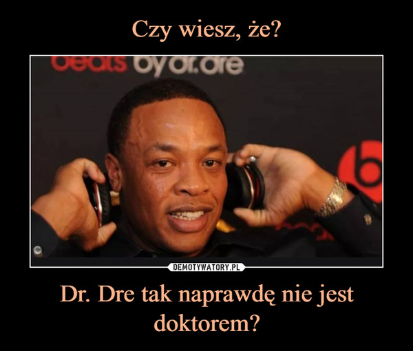 Dr. Dre tak naprawdę nie jest doktorem? –  