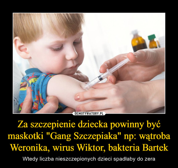Za szczepienie dziecka powinny być maskotki "Gang Szczepiaka" np: wątroba Weronika, wirus Wiktor, bakteria Bartek