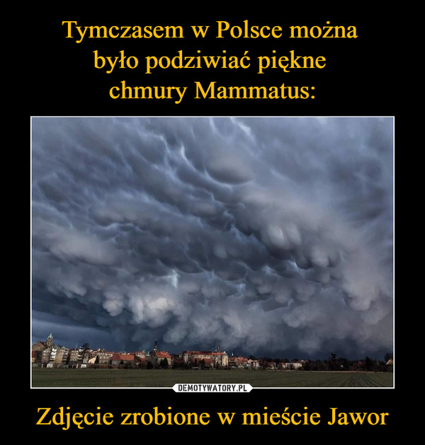 Tymczasem w Polsce można 
było podziwiać piękne 
chmury Mammatus: Zdjęcie zrobione w mieście Jawor