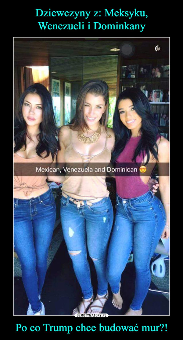 Dziewczyny z: Meksyku,
Wenezueli i Dominkany Po co Trump chce budować mur?!