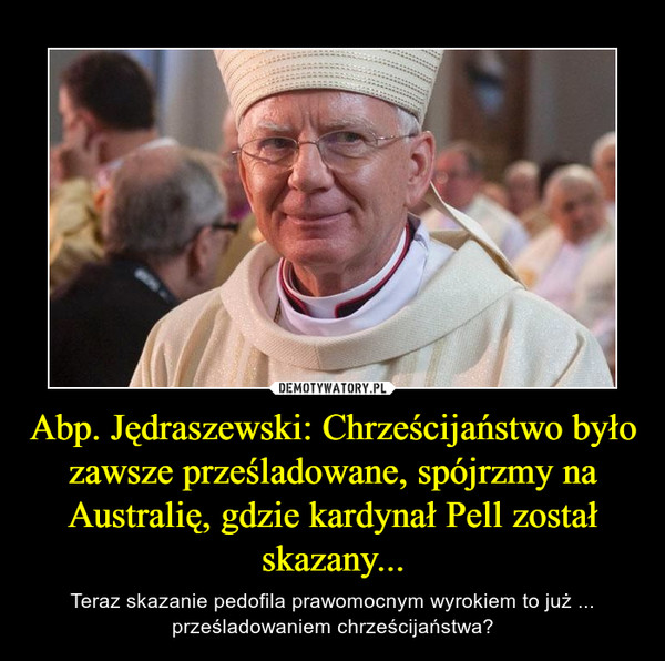 Abp. Jędraszewski: Chrześcijaństwo było zawsze prześladowane, spójrzmy na Australię, gdzie kardynał Pell został skazany... – Teraz skazanie pedofila prawomocnym wyrokiem to już ... prześladowaniem chrześcijaństwa? 