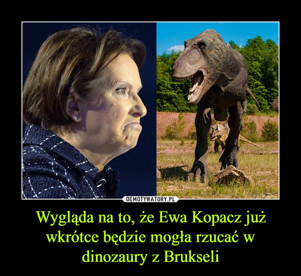 Wygląda na to, że Ewa Kopacz już wkrótce będzie mogła rzucać w dinozaury z Brukseli
