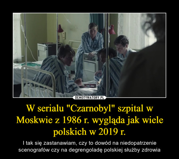 W serialu "Czarnobyl" szpital w Moskwie z 1986 r. wygląda jak wiele polskich w 2019 r. – I tak się zastanawiam, czy to dowód na niedopatrzenie scenografów czy na degrengoladę polskiej służby zdrowia 