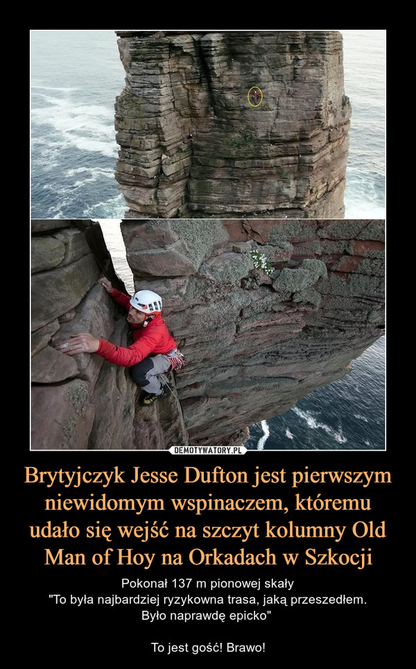 Brytyjczyk Jesse Dufton jest pierwszym niewidomym wspinaczem, któremu udało się wejść na szczyt kolumny Old Man of Hoy na Orkadach w Szkocji – Pokonał 137 m pionowej skały"To była najbardziej ryzykowna trasa, jaką przeszedłem.Było naprawdę epicko" To jest gość! Brawo! 