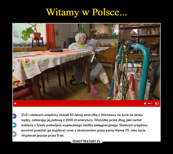  –  ZUS i stołeczni urzędnicy skazali 83-letnią emerytkę z Warszawy na życie na skrajunędzy, zabierając jej połowę z 2000 zł emerytury. Wszystko przez dług, jaki narósłkobiecie z tytułu podwójnie wypłacanego zasiłku pielęgnacyjnego. Stołeczni urzędnicypowinni przestać go wypłacać wraz z ukończeniem przez panią Hannę 75. roku życia.Wypłacali jeszcze przez 8 lat.
