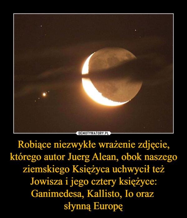 Robiące niezwykłe wrażenie zdjęcie, którego autor Juerg Alean, obok naszego ziemskiego Księżyca uchwycił też Jowisza i jego cztery księżyce: Ganimedesa, Kallisto, Io oraz słynną Europę –  