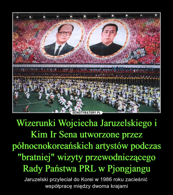 Wizerunki Wojciecha Jaruzelskiego i Kim Ir Sena utworzone przez północnokoreańskich artystów podczas "bratniej" wizyty przewodniczącego Rady Państwa PRL w Pjongjangu – Jaruzelski przyleciał do Korei w 1986 roku zacieśnić współpracę między dwoma krajami 