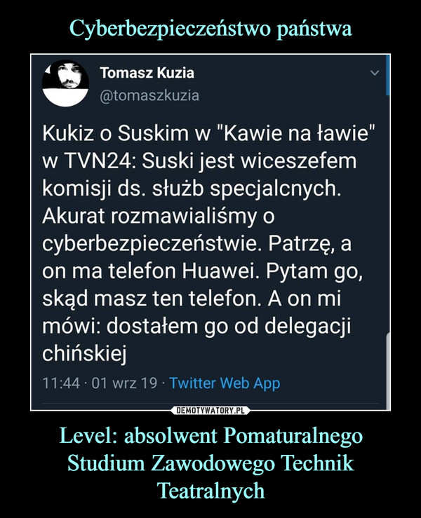 Level: absolwent Pomaturalnego Studium Zawodowego Technik Teatralnych –  Kukiz o Suskim w "Kawie na ławie"w TVN24: Suski jest wiceszefemkomisji ds. służb specjalcnych.Akurat rozmawialiśmy ocyberbezpieczeństwie. Patrzę, aon ma telefon Huawei. Pytam go,skąd masz ten telefon. A on mimówi: dostałem go od delegacjichińskiej