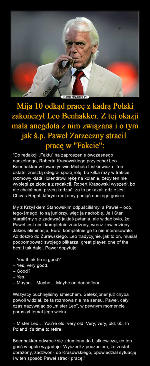 Mija 10 odkąd pracę z kadrą Polski zakończył Leo Benhakker. Z tej okazji mała anegdota z nim związana i o tym jak ś.p. Paweł Zarzeczny stracił 
pracę w "Fakcie":