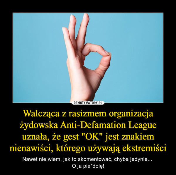 Walcząca z rasizmem organizacja żydowska Anti-Defamation League uznała, że gest "OK" jest znakiem nienawiści, którego używają ekstremiści – Nawet nie wiem, jak to skomentować, chyba jedynie... O ja pie*dolę! 