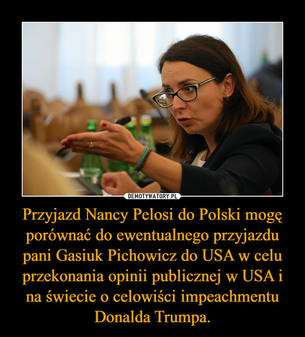Przyjazd Nancy Pelosi do Polski mogę porównać do ewentualnego przyjazdu pani Gasiuk Pichowicz do USA w celu przekonania opinii publicznej w USA i na świecie o celowiści impeachmentu Donalda Trumpa.