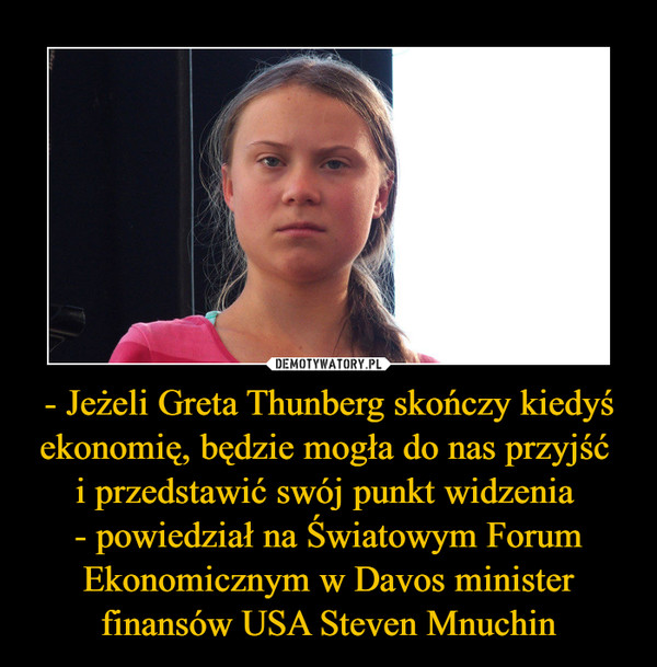 - Jeżeli Greta Thunberg skończy kiedyś ekonomię, będzie mogła do nas przyjść i przedstawić swój punkt widzenia - powiedział na Światowym Forum Ekonomicznym w Davos minister finansów USA Steven Mnuchin –  