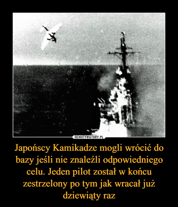 Japońscy Kamikadze mogli wrócić do bazy jeśli nie znaleźli odpowiedniego celu. Jeden pilot został w końcu zestrzelony po tym jak wracał już dziewiąty raz –  
