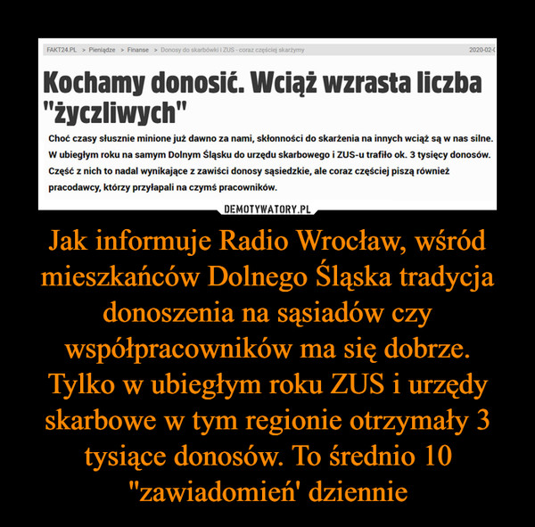 Jak informuje Radio Wrocław, wśród mieszkańców Dolnego Śląska tradycja donoszenia na sąsiadów czy współpracowników ma się dobrze.Tylko w ubiegłym roku ZUS i urzędy skarbowe w tym regionie otrzymały 3 tysiące donosów. To średnio 10 ''zawiadomień' dziennie –  