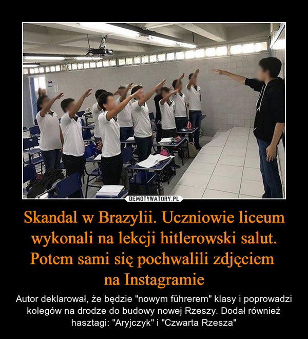 Skandal w Brazylii. Uczniowie liceum wykonali na lekcji hitlerowski salut. Potem sami się pochwalili zdjęciem na Instagramie – Autor deklarował, że będzie "nowym führerem" klasy i poprowadzi kolegów na drodze do budowy nowej Rzeszy. Dodał również hasztagi: "Aryjczyk" i "Czwarta Rzesza" 