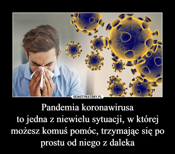 Pandemia koronawirusato jedna z niewielu sytuacji, w której możesz komuś pomóc, trzymając się po prostu od niego z daleka –  