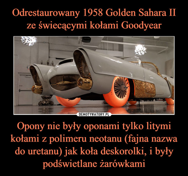 Odrestaurowany 1958 Golden Sahara II ze świecącymi kołami Goodyear Opony nie były oponami tylko litymi kołami z polimeru neotanu (fajna nazwa do uretanu) jak koła deskorolki, i były podświetlane żarówkami