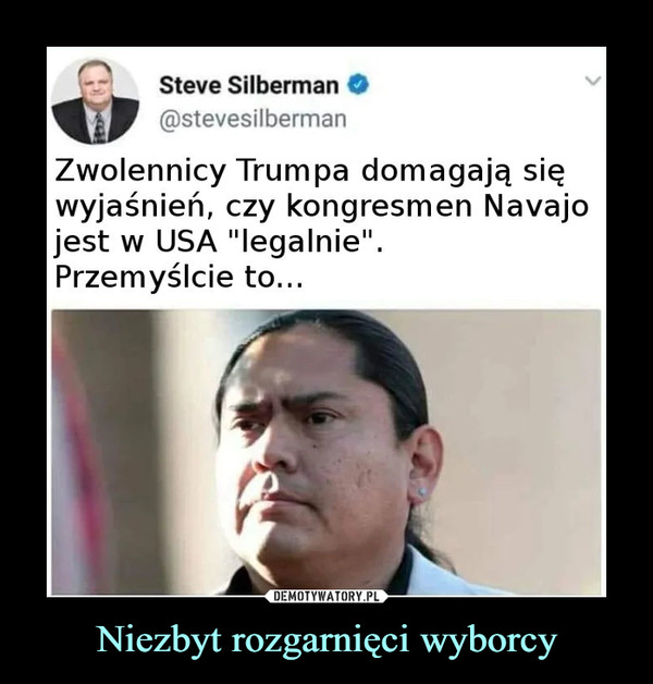 Niezbyt rozgarnięci wyborcy –  Steve Silberman@stevesilbermanZwolennicy Trumpa domagają sięwyjaśnień, czy kongresmen Navajojest w USA "legalnie".Przemyślcie to...