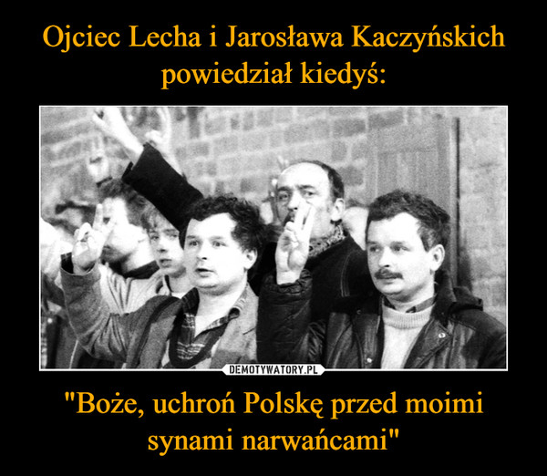 "Boże, uchroń Polskę przed moimi synami narwańcami" –  