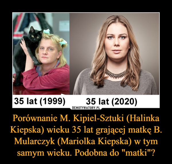 Porównanie M. Kipiel-Sztuki (Halinka Kiepska) wieku 35 lat grającej matkę B. Mularczyk (Mariolka Kiepska) w tym samym wieku. Podobna do "matki"? –  