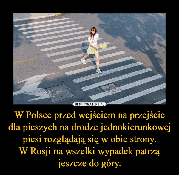 W Polsce przed wejściem na przejście dla pieszych na drodze jednokierunkowej piesi rozglądają się w obie strony.
W Rosji na wszelki wypadek patrzą jeszcze do góry.