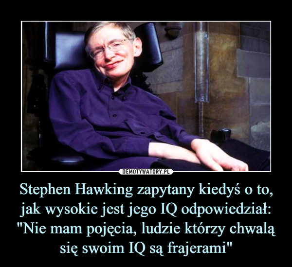 Stephen Hawking zapytany kiedyś o to, jak wysokie jest jego IQ odpowiedział:
"Nie mam pojęcia, ludzie którzy chwalą się swoim IQ są frajerami"