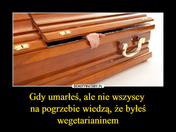 Gdy umarłeś, ale nie wszyscy 
na pogrzebie wiedzą, że byłeś wegetarianinem