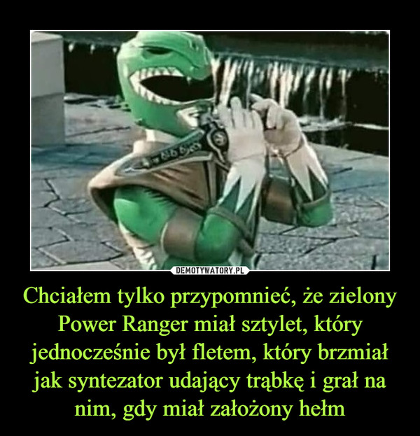 Chciałem tylko przypomnieć, że zielony Power Ranger miał sztylet, który jednocześnie był fletem, który brzmiał jak syntezator udający trąbkę i grał na nim, gdy miał założony hełm