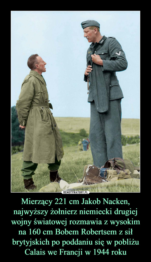 Mierzący 221 cm Jakob Nacken, najwyższy żołnierz niemiecki drugiej wojny światowej rozmawia z wysokim na 160 cm Bobem Robertsem z sił brytyjskich po poddaniu się w pobliżu Calais we Francji w 1944 roku –  
