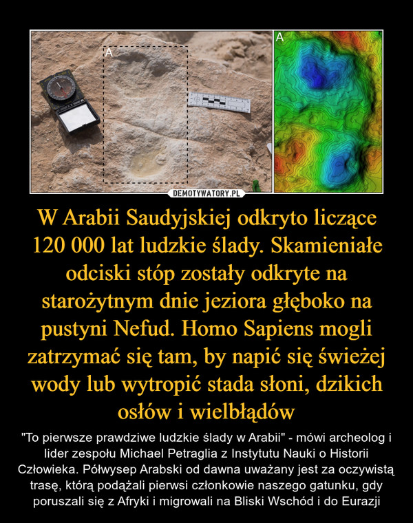 W Arabii Saudyjskiej odkryto liczące 120 000 lat ludzkie ślady. Skamieniałe odciski stóp zostały odkryte na starożytnym dnie jeziora głęboko na pustyni Nefud. Homo Sapiens mogli zatrzymać się tam, by napić się świeżej wody lub wytropić stada słoni, dzikich osłów i wielbłądów