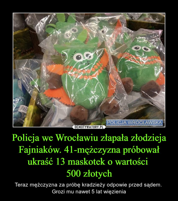Policja we Wrocławiu złapała złodzieja Fajniaków. 41-mężczyzna próbował ukraść 13 maskotek o wartości 500 złotych – Teraz mężczyzna za próbę kradzieży odpowie przed sądem. Grozi mu nawet 5 lat więzienia 