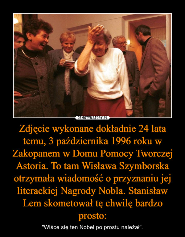 Zdjęcie wykonane dokładnie 24 lata temu, 3 października 1996 roku w Zakopanem w Domu Pomocy Tworczej Astoria. To tam Wisława Szymborska otrzymała wiadomość o przyznaniu jej literackiej Nagrody Nobla. Stanisław Lem skometował tę chwilę bardzo prosto: