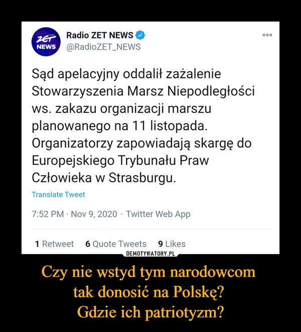 Czy nie wstyd tym narodowcom tak donosić na Polskę? Gdzie ich patriotyzm? –  Radio ZET NEWS ©@RadioZET_NEWSSąd apelacyjny oddalił zażalenieStowarzyszenia Marsz Niepodległościws. zakazu organizacji marszuplanowanego na 11 listopada.Organizatorzy zapowiadają skargę doEuropejskiego Trybunału PrawCzłowieka w Strasburgu.Translate Tweel7:52 PM ■ Nov 9, 2020 - Twitter Web App