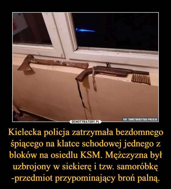 Kielecka policja zatrzymała bezdomnego śpiącego na klatce schodowej jednego z bloków na osiedlu KSM. Mężczyzna był uzbrojony w siekierę i tzw. samoróbkę -przedmiot przypominający broń palną.