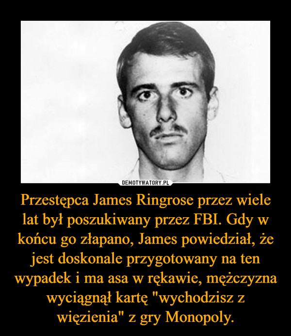 Przestępca James Ringrose przez wiele lat był poszukiwany przez FBI. Gdy w końcu go złapano, James powiedział, że jest doskonale przygotowany na ten wypadek i ma asa w rękawie, mężczyzna wyciągnął kartę "wychodzisz z więzienia" z gry Monopoly.