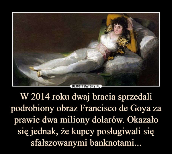 W 2014 roku dwaj bracia sprzedali podrobiony obraz Francisco de Goya za prawie dwa miliony dolarów. Okazało się jednak, że kupcy posługiwali się sfałszowanymi banknotami...