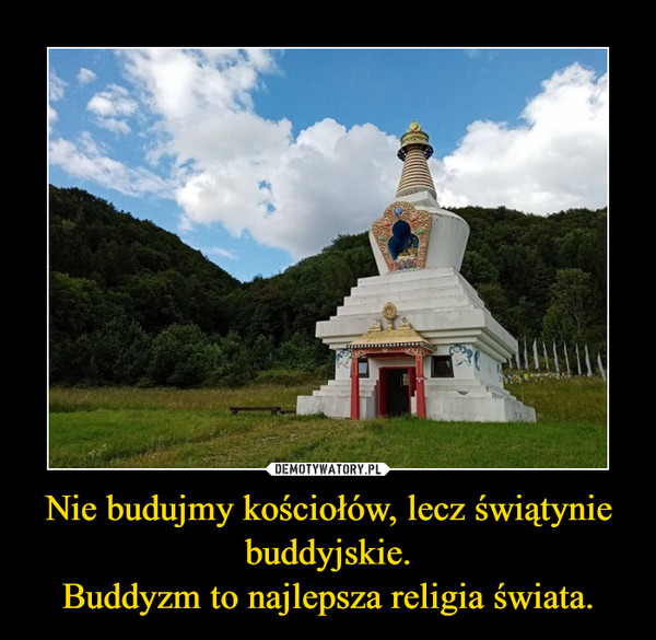 Nie budujmy kościołów, lecz świątynie buddyjskie.Buddyzm to najlepsza religia świata. –  