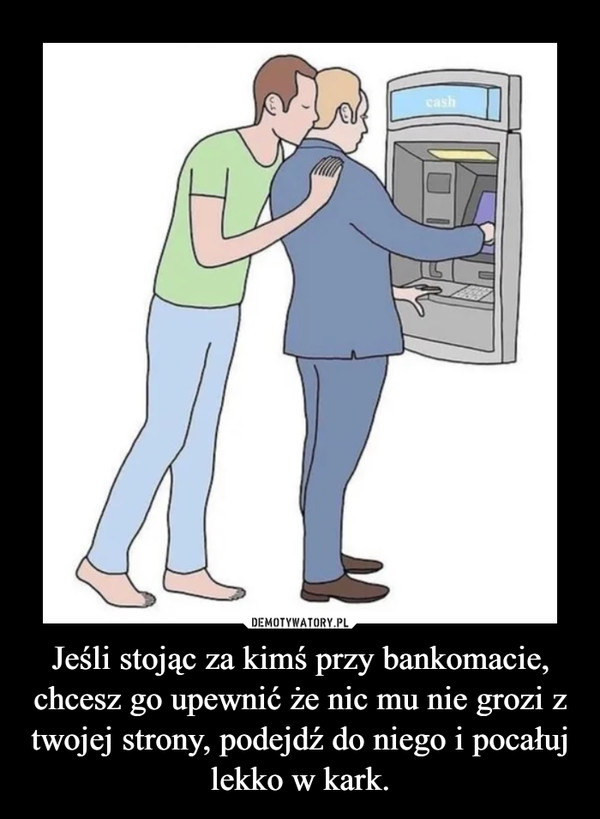 Jeśli stojąc za kimś przy bankomacie, chcesz go upewnić że nic mu nie grozi z twojej strony, podejdź do niego i pocałuj lekko w kark. –  