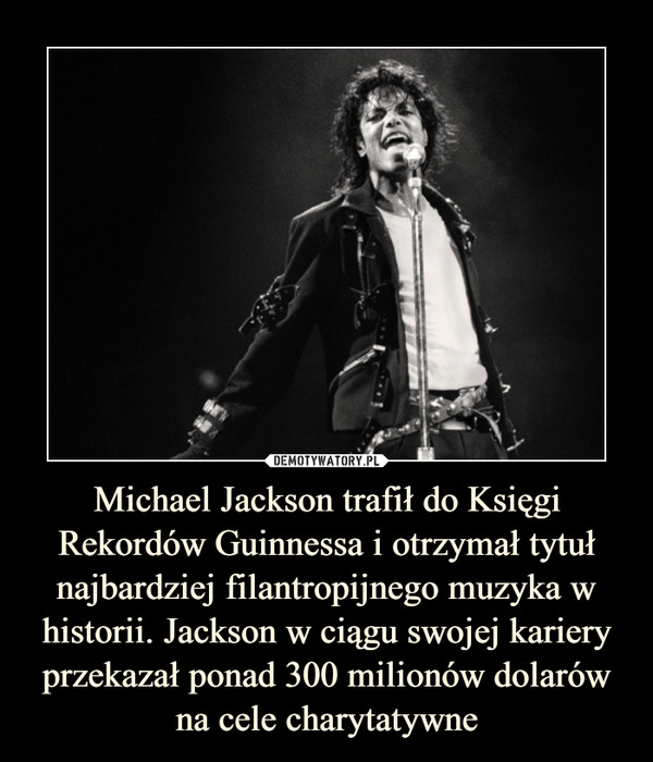 Michael Jackson trafił do Księgi Rekordów Guinnessa i otrzymał tytuł najbardziej filantropijnego muzyka w historii. Jackson w ciągu swojej kariery przekazał ponad 300 milionów dolarów na cele charytatywne –  