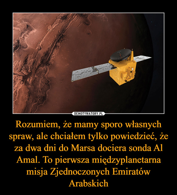 Rozumiem, że mamy sporo własnych spraw, ale chciałem tylko powiedzieć, że za dwa dni do Marsa dociera sonda Al Amal. To pierwsza międzyplanetarna misja Zjednoczonych Emiratów Arabskich –  