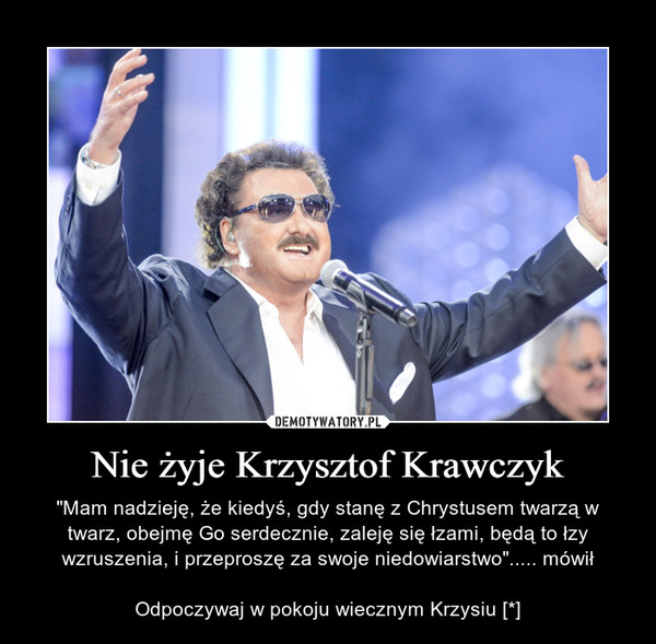 Nie żyje Krzysztof Krawczyk – "Mam nadzieję, że kiedyś, gdy stanę z Chrystusem twarzą w twarz, obejmę Go serdecznie, zaleję się łzami, będą to łzy wzruszenia, i przeproszę za swoje niedowiarstwo"..... mówiłOdpoczywaj w pokoju wiecznym Krzysiu [*] 