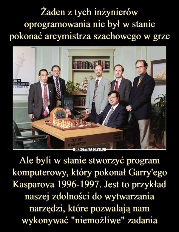 Ale byli w stanie stworzyć program komputerowy, który pokonał Garry'ego Kasparova 1996-1997. Jest to przykład naszej zdolności do wytwarzania narzędzi, które pozwalają nam wykonywać "niemożliwe" zadania –  