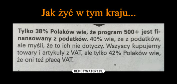 –  Tylko 38% Polaków wie, że program 500+ jest fi-nansowany z podatków. 40% wie, że z podatków,ale myśli, że to ich nie dotyczy. Wszyscy kupujemytowary i artykuty z VAT, ale tylko 42% Polaków wie,że oni też płacą VAT