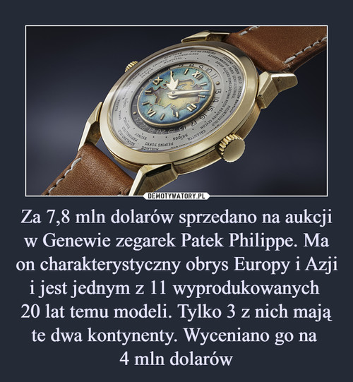 Za 7,8 mln dolarów sprzedano na aukcji w Genewie zegarek Patek Philippe. Ma on charakterystyczny obrys Europy i Azji i jest jednym z 11 wyprodukowanych 
20 lat temu modeli. Tylko 3 z nich mają te dwa kontynenty. Wyceniano go na 
4 mln dolarów
